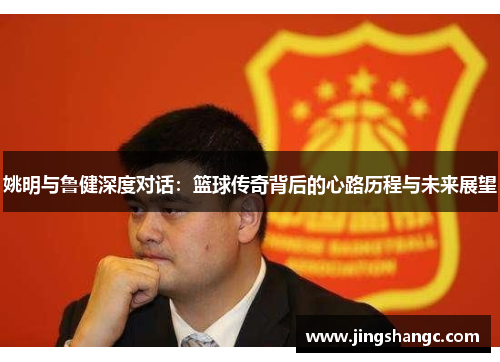姚明与鲁健深度对话：篮球传奇背后的心路历程与未来展望