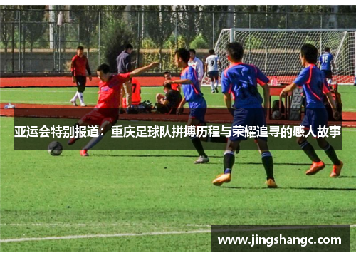 亚运会特别报道：重庆足球队拼搏历程与荣耀追寻的感人故事