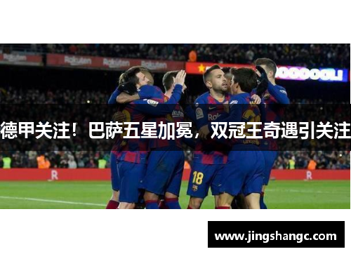 德甲关注！巴萨五星加冕，双冠王奇遇引关注