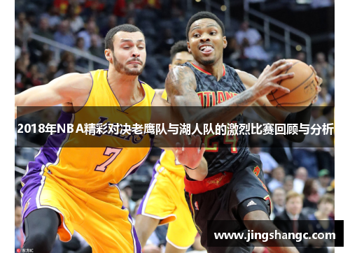 2018年NBA精彩对决老鹰队与湖人队的激烈比赛回顾与分析