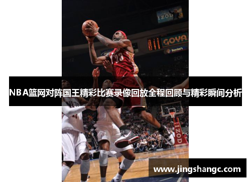NBA篮网对阵国王精彩比赛录像回放全程回顾与精彩瞬间分析