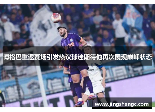 博格巴重返赛场引发热议球迷期待他再次展现巅峰状态