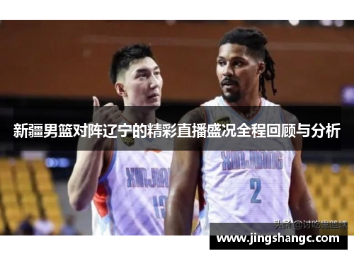 新疆男篮对阵辽宁的精彩直播盛况全程回顾与分析