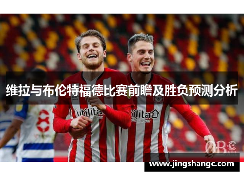 维拉与布伦特福德比赛前瞻及胜负预测分析
