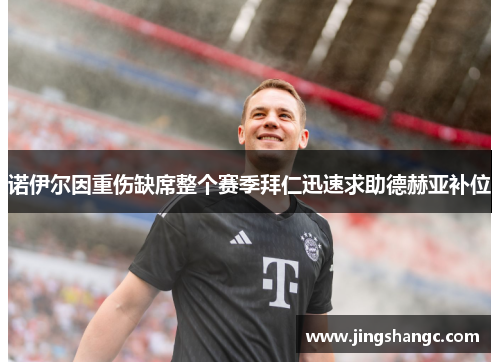 诺伊尔因重伤缺席整个赛季拜仁迅速求助德赫亚补位