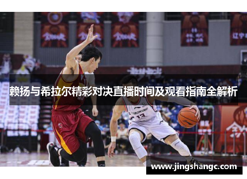 赖扬与希拉尔精彩对决直播时间及观看指南全解析